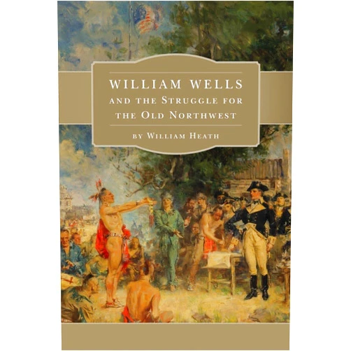 William Heath William Wells and the Struggle for the Old Northwest