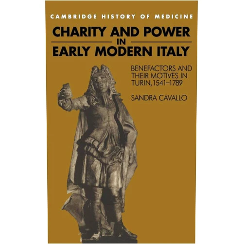 By Sandra Cavallo (Author) Charity and Power in Early Modern Italy: Benefactors and their Motives in Turin, 1541–1789 (Cambridge Studies in the History of Medicine)