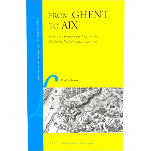 Paul Arblaster From Ghent to Aix: How They Brought the News in the Habsburg Netherlands, 1550-1700 (Library of the Written Word - The Handpress World, 36)