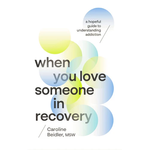 Caroline Beidler MSW When You Love Someone in Recovery: A Hopeful Guide to Understanding Addiction