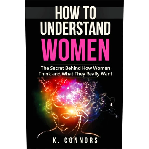 K. Connors How to Understand Women: The Secret Behind How They Think and What They Really Want