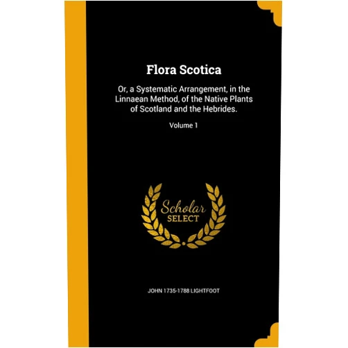 By John 1735-1788 Lightfoot (Author) Flora Scotica: Or, a Systematic Arrangement, in the Linnaean Method, of the Native Plants of Scotland and the Hebrides.; Volume 1