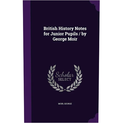 George Moir British History Notes for Junior Pupils / by George Moir