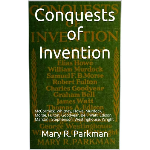 By Mary R. Parkman (Author) Format: Kindle Edition Conquests of Invention: McCormick, Whitney, Howe, Murdock, Morse, Fulton, Goodyear, Bell, Watt, Edison, Marconi, Stephenson, Westinghouse, Wright