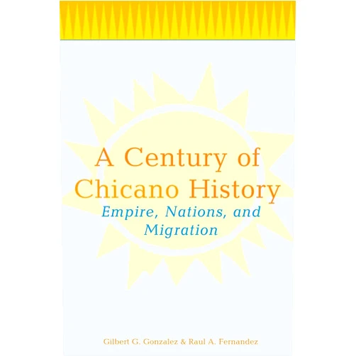 Raul A> Fernandez,Gilbert G. Gonzalez A Century of Chicano History: Empire, Nations and Migration
