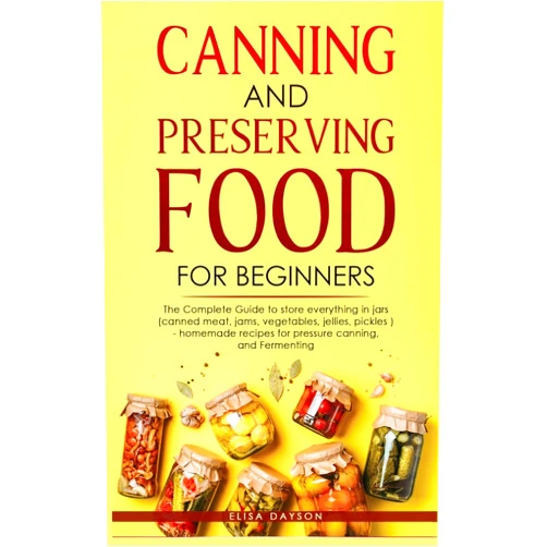 Elisa Dayson Canning and Preserving Food for Beginners: The Complete Guide to store everything in jars ( canned meat, jams, vegetables, jellies, pickles ) - homemade recipes for pressure canning, and Fermenting