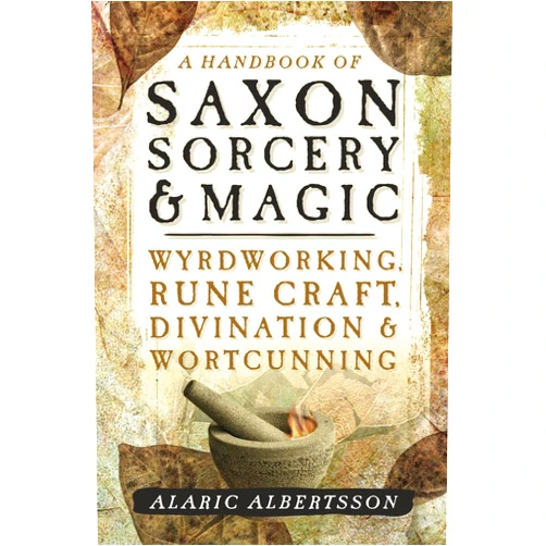 Alaric Albertsson A Handbook of Saxon Sorcery & Magic: Wyrdworking, Rune Craft, Divination & Wortcunning