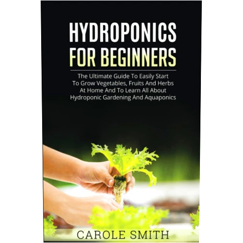 Carole Smith HYDROPONICS FOR BEGINNERS: The Ultimate Guide To Easily Start To Grow Vegetables, Fruits And Herbs At Home And To Learn All About Hydroponic Gardening And Aquaponics