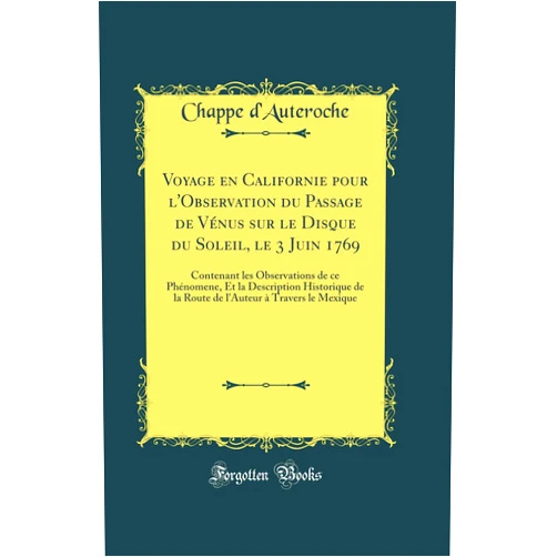 Chappe d'Auteroche Voyage en Californie pour l'Observation du Passage de Vénus sur le Disque du Soleil, le 3 Juin 1769: Contenant les Observations de ce Phénomene, Et la Description Historique de la Route de l'Auteur