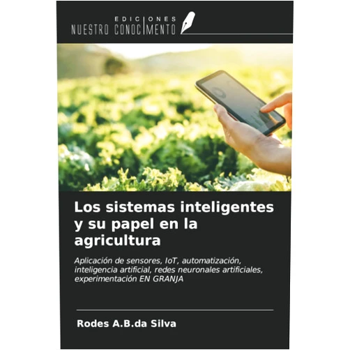 Rodes A.B.da Silva Los sistemas inteligentes y su papel en la agricultura: Aplicación de sensores, IoT, automatización, inteligencia artificial, redes neuronales artificiales, experimentación EN GRANJA (Spanish Edition)
