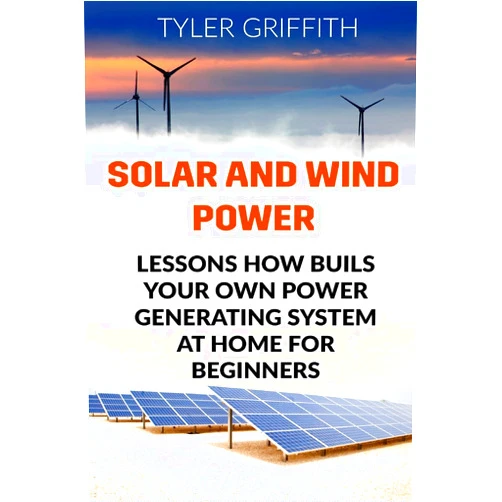 Tyler Griffith Solar and Wind Power: Lessons How Buils Your Own Power Generating System At Home for Beginners