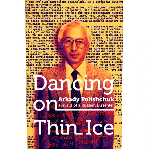 Arkady Polishchuk Dancing on Thin Ice: Travails of a Russian Dissenter