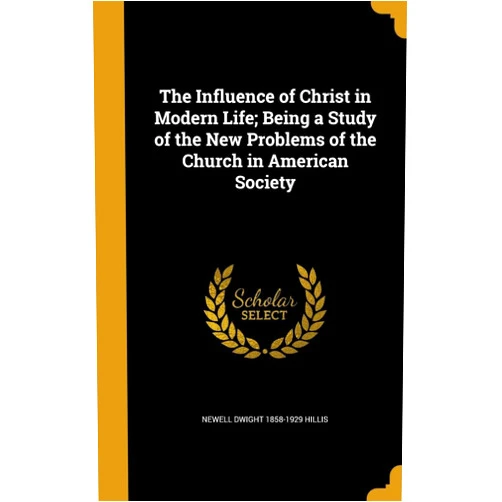 By Newell Dwight 1858-1929 Hillis (Author) The Influence of Christ in Modern Life; Being a Study of the New Problems of the Church in American Society