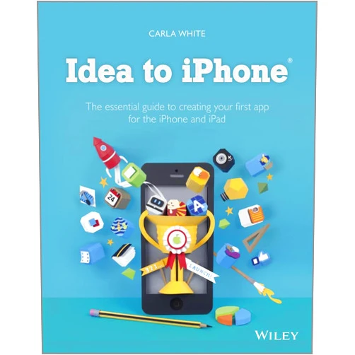 Carla White Idea to iPhone: The essential guide to creating your first app for the iPhone and iPad