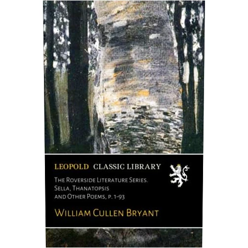William Cullen Bryant The Roverside Literature Series. Sella, Thanatopsis and Other Poems, p. 1-93