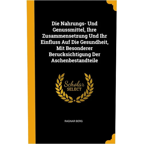 Ragnar Berg Die Nahrungs- Und Genussmittel, Ihre Zusammensetzung Und Ihr Einfluss Auf Die Gesundheit, Mit Besonderer Berucksichtigung Der Aschenbestandteile (German Edition)
