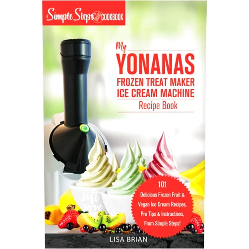 Lisa Brian My Yonanas Frozen Treat Maker Ice Cream Machine Recipe Book, A Simple Steps Brand Cookbook: 101 Delicious Frozen Fruit and Vegan Ice Cream Recipes, ... Steps! (Sorbet Maker, Vegan Gifts (Book 1))