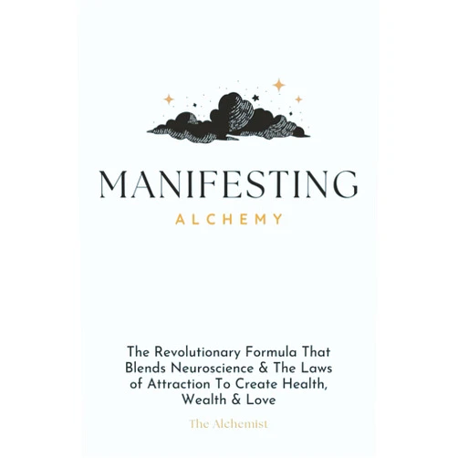 The Alchemist Manifesting Alchemy: The Revolutionary Formula that Blends Neuroscience & the Laws of Attraction to Create Health, Wealth & Love