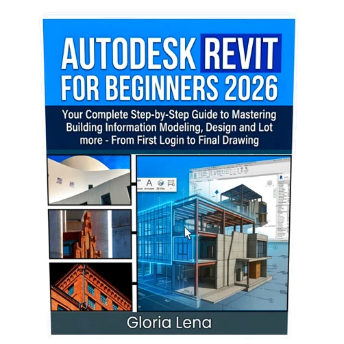 Gloria Lena AUTODESK REVIT FOR BEGINNERS 2026: Your Complete Step-by-Step Guide to Mastering Building Information Modeling , Design and Lot more From First Login to Final Drawing
