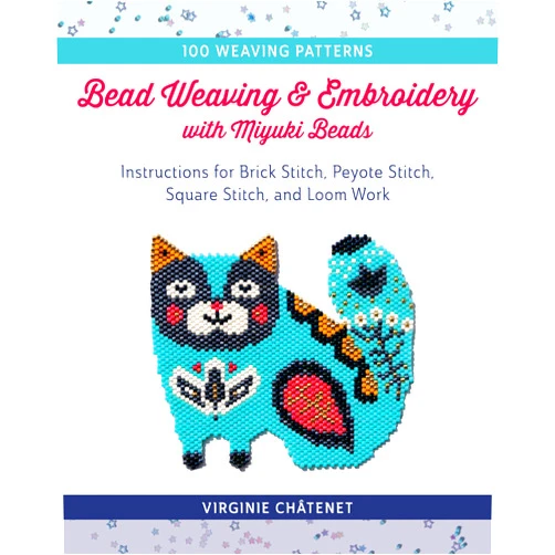 Virginie Châtenet Bead Weaving and Embroidery with Miyuki Beads: Instructions for Brick Stitch, Peyote Stitch, Square Stitch, and Loom Work; 100 Weaving Patterns