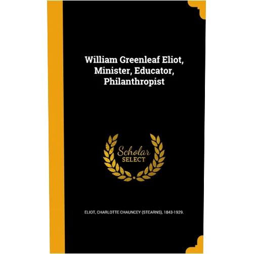 Charlotte Chauncey (Stearns) 184 Eliot William Greenleaf Eliot, Minister, Educator, Philanthropist