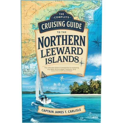 Captain James T. Carlisle The Complete Cruising Guide to the Northern Leeward Islands: The Ultimate Sailor’s Companion to Exploring the Best Anchorages, Harbors, and Islands in the Northern Leeward Region