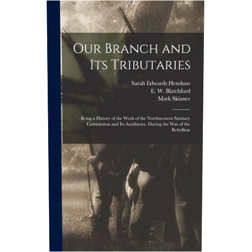 Sarah Edwards 1822-1894 Henshaw,Mark 1813-1887 Skinner,E W (Eliphalet Wickes) Blatchford Our Branch and Its Tributaries: Being a History of the Work of the Northwestern Sanitary Commission and Its Auxiliaries, During the War of the Rebellion