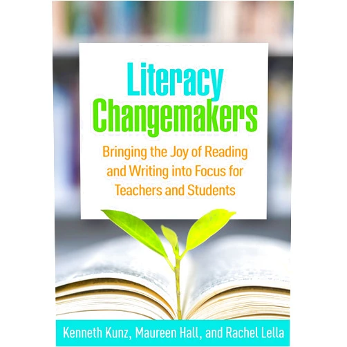 Kenneth Kunz,Maureen Hall,Rachel Lella,Diane Lapp Literacy Changemakers: Bringing the Joy of Reading and Writing into Focus for Teachers and Students