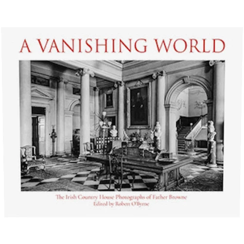 Robert O'Byrne A Vanishing World: The Irish Country House Photographs of Father Browne