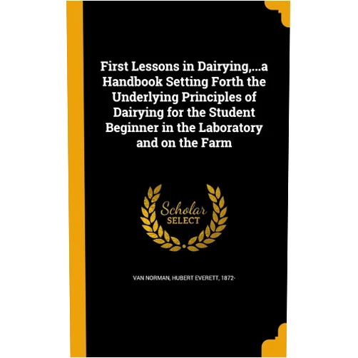 Hubert Everett 1872- Van Norman First Lessons in Dairying,...a Handbook Setting Forth the Underlying Principles of Dairying for the Student Beginner in the Laboratory and on the Farm