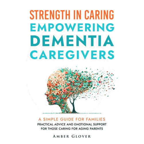 Amber Glover STRENGTH IN CARING EMPOWERING DEMENTIA CAREGIVERS: A Simple Guide For Families Practical Advice And Emotional Support For Those Caring For Ageing Parents