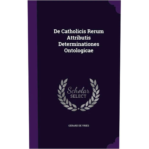 Gerard de Vries De Catholicis Rerum Attributis Determinationes Ontologicae
