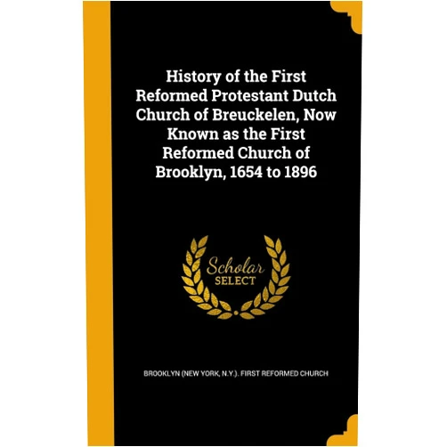 N.Y.). First Reforme Brooklyn (New York History of the First Reformed Protestant Dutch Church of Breuckelen, Now Known as the First Reformed Church of Brooklyn, 1654 to 1896