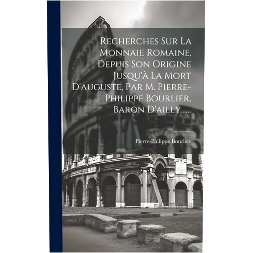 Pierre-Philippe Bourlier Recherches Sur La Monnaie Romaine, Depuis Son Origine Jusqu'à La Mort D'auguste, Par M. Pierre-philippe Bourlier, Baron D'ailly...... (French Edition)