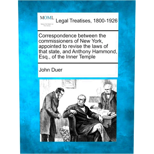By John Duer (Author) Correspondence Between the Commissioners of New York, Appointed to Revise the Laws of That State, and Anthony Hammond, Esq., of the Inner Temple