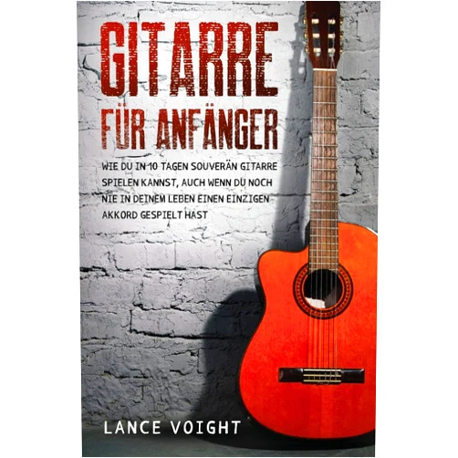 Lance Voight Gitarre für Anfänger: Wie du in 10 Tagen souverän Gitarre spielen kannst, auch wenn du noch nie in deinem Leben einen einzigen Akkord gespielt hast (German Edition)