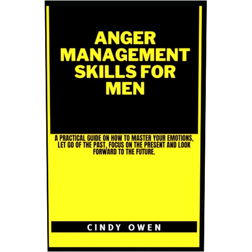 CINDY OWEN ANGER MANAGEMENT SKILLS FOR MEN: A practical guide on how to master your emotions, let go of the past, focus on the present and look forward to the future.