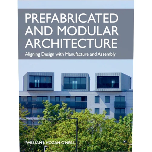 William Hogan-O'Neill Prefabricated and Modular Architecture: Aligning Design with Manufacture and Assembly