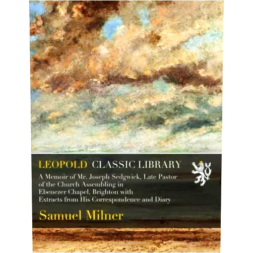 By Samuel Milner (Author) A Memoir of Mr. Joseph Sedgwick, Late Pastor of the Church Assembling in Ebenezer Chapel, Brighton with Extracts from His Correspondence and Diary