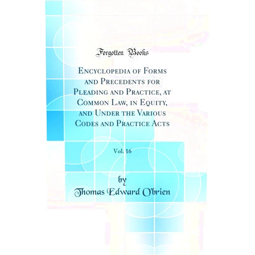 Thomas Edward O'brien Encyclopedia of Forms and Precedents for Pleading and Practice, at Common Law, in Equity, and Under the Various Codes and Practice Acts, Vol. 16 (Classic Reprint)