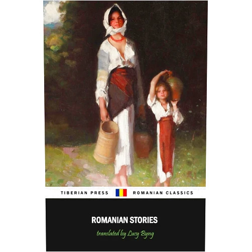 Marcu Beza,Ioan Alexandru Bratescu-Voinesti,Ion Luca Caragiale,Ion Creanga,Costache Negruzzi,Ion Popovici-Banateanu,Mihail Sadoveanu,Ioan Slavici,Barbu Stefanescu Delavrancea,Lucy Byng Romanian Stories (Illustrated): A Collection of Fifteen Stories Written by Some of Romania's Best Writers
