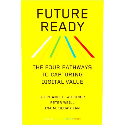 Stephanie L. Woerner,Peter Weill,Ina M. Sebastian Future Ready: The Four Pathways to Capturing Digital Value