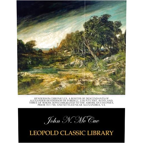 John N. McCue Henderson chronicles. A roster of descendants of Alexander Henderson of Fordell, county Fife, Scotland, three of whose sons emigrated to the American colonies, prior to 1740
