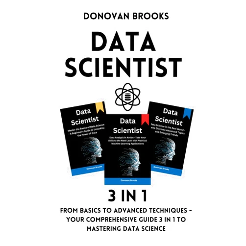 Donovan Brooks Data Scientist: From Basics to Advanced Techniques - Your Comprehensive Guide 3 in 1 to Mastering Data Science