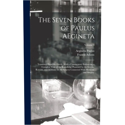 By Francis Adams (Author), Aegineta Paulus (Author) The Seven Books of Paulus AEgineta: Translated From the Greek: With a Commentary Embracing a Complete View of the Knowledge Possessed by the Greeks, ... Connected With Medicine and Surgery; Volume 3