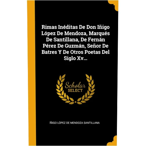 Spanish Edition by Íñigo López de Mendoza Santillana (Creator) Rimas Inéditas De Don Iñigo López De Mendoza, Marqués De Santillana, De Fernán Pérez De Guzmán, Señor De Batres Y De Otros Poetas Del Siglo Xv... (Spanish Edition)