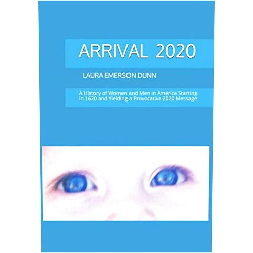 LAURA EMERSON DUNN ARRIVAL 2020: A History of Women and Men in America Starting in 1620 and Yielding a Provocative 2020 Message