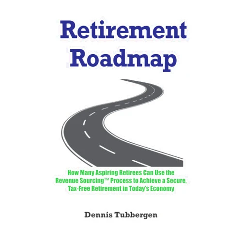 Dennis Tubbergen Retirement Roadmap: How Many Aspiring Retirees Can Use the Revenue Sourcing™ Process to Achieve a Secure, Tax-Free Retirement in Today’s Economy