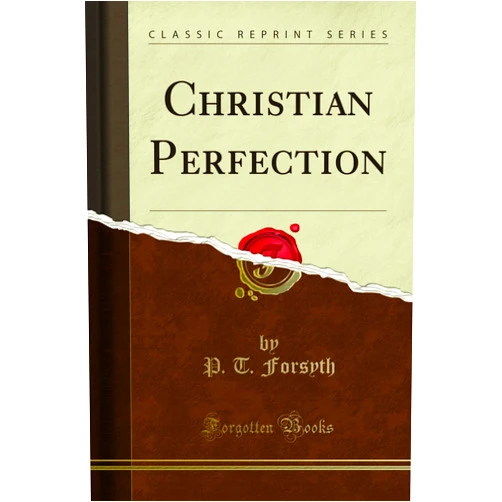 P. T. Forsyth Christian Perfection (Classic Reprint)