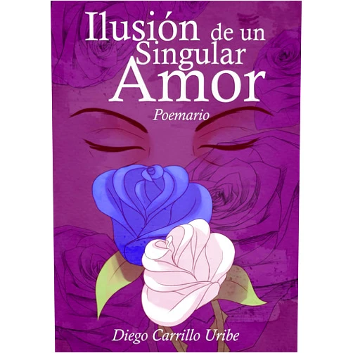 Diego Carrillo Uribe Ilusión de un Singular Amor | Poemario: Esta recopilación de 27 Poemas es a la vez una historia de Amor, como estoy seguro hay muchas, pero que jamás ... por el tiempo y el olvido. (Spanish Edition)